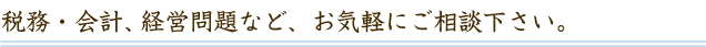 税務・会計、経営問題など、お気軽にご相談下さい。